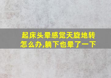 起床头晕感觉天旋地转怎么办,躺下也晕了一下