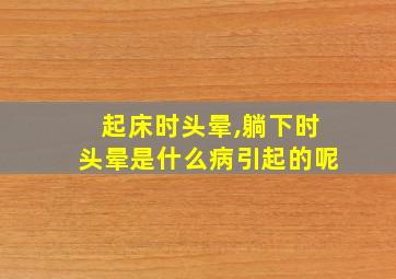 起床时头晕,躺下时头晕是什么病引起的呢