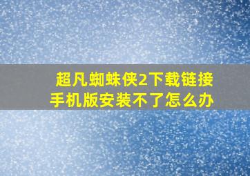 超凡蜘蛛侠2下载链接手机版安装不了怎么办