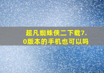 超凡蜘蛛侠二下载7.0版本的手机也可以吗