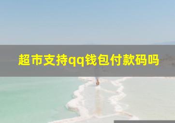 超市支持qq钱包付款码吗