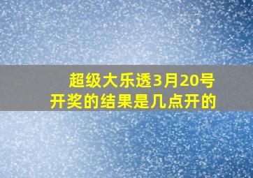 超级大乐透3月20号开奖的结果是几点开的