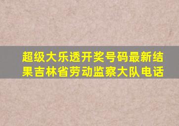 超级大乐透开奖号码最新结果吉林省劳动监察大队电话