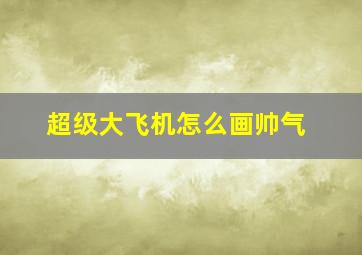 超级大飞机怎么画帅气