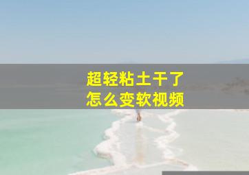 超轻粘土干了怎么变软视频