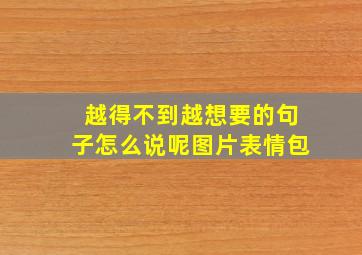 越得不到越想要的句子怎么说呢图片表情包