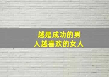 越是成功的男人越喜欢的女人