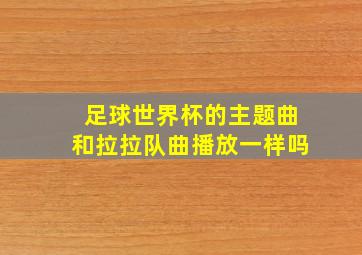 足球世界杯的主题曲和拉拉队曲播放一样吗