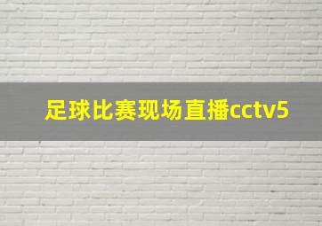 足球比赛现场直播cctv5