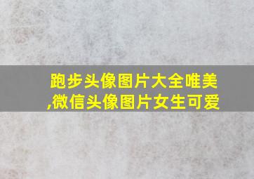 跑步头像图片大全唯美,微信头像图片女生可爱