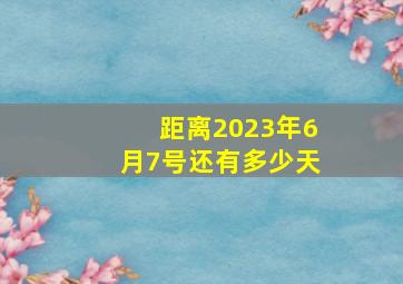 距离2023年6月7号还有多少天