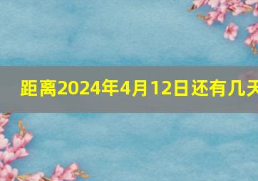 距离2024年4月12日还有几天