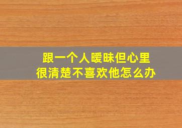 跟一个人暧昧但心里很清楚不喜欢他怎么办