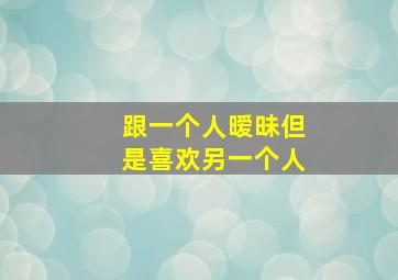 跟一个人暧昧但是喜欢另一个人