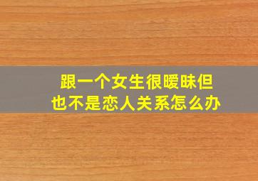 跟一个女生很暧昧但也不是恋人关系怎么办