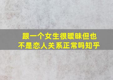 跟一个女生很暧昧但也不是恋人关系正常吗知乎