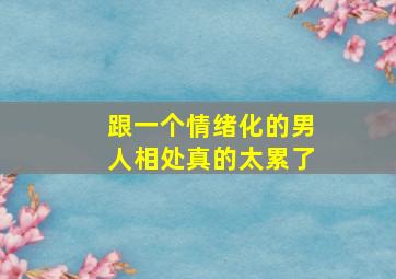 跟一个情绪化的男人相处真的太累了