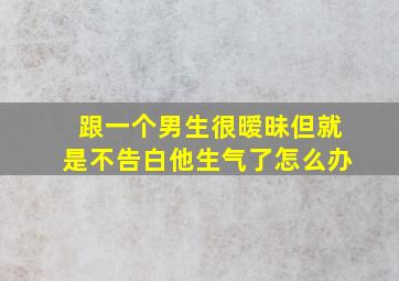 跟一个男生很暧昧但就是不告白他生气了怎么办