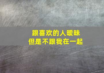 跟喜欢的人暧昧但是不跟我在一起