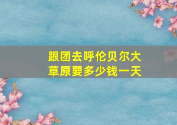 跟团去呼伦贝尔大草原要多少钱一天