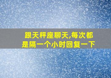 跟天秤座聊天,每次都是隔一个小时回复一下