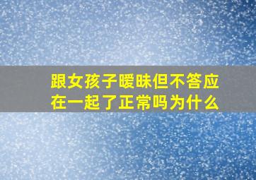 跟女孩子暧昧但不答应在一起了正常吗为什么