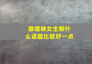 跟暧昧女生聊什么话题比较好一点