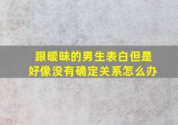 跟暧昧的男生表白但是好像没有确定关系怎么办