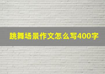 跳舞场景作文怎么写400字