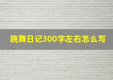 跳舞日记300字左右怎么写