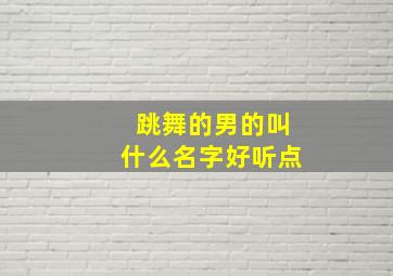 跳舞的男的叫什么名字好听点