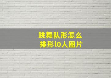 跳舞队形怎么排形l0人图片