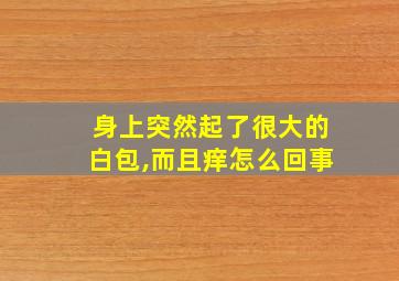 身上突然起了很大的白包,而且痒怎么回事