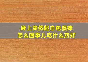 身上突然起白包很痒怎么回事儿吃什么药好