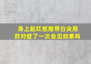 身上起红疙瘩带白尖用药对症了一次会见效果吗