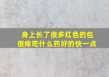 身上长了很多红色的包很痒吃什么药好的快一点