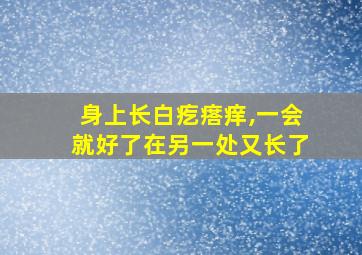 身上长白疙瘩痒,一会就好了在另一处又长了