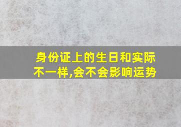 身份证上的生日和实际不一样,会不会影响运势