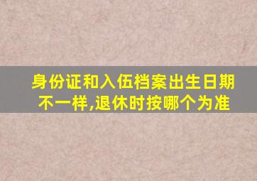 身份证和入伍档案出生日期不一样,退休时按哪个为准