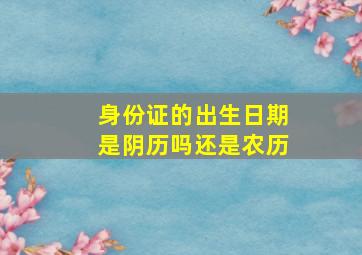 身份证的出生日期是阴历吗还是农历