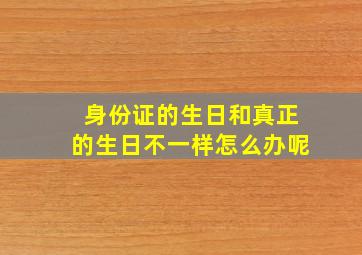 身份证的生日和真正的生日不一样怎么办呢