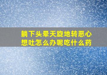 躺下头晕天旋地转恶心想吐怎么办呢吃什么药