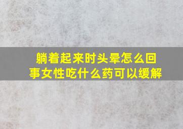 躺着起来时头晕怎么回事女性吃什么药可以缓解