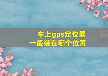 车上gps定位器一般装在哪个位置