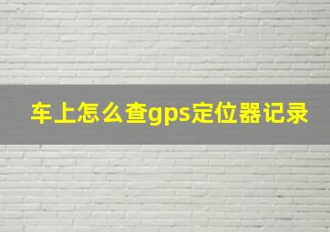 车上怎么查gps定位器记录