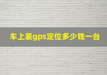 车上装gps定位多少钱一台