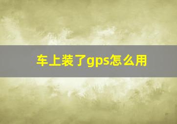 车上装了gps怎么用