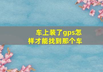 车上装了gps怎样才能找到那个车