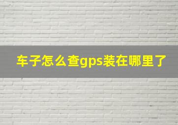 车子怎么查gps装在哪里了