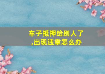 车子抵押给别人了,出现违章怎么办